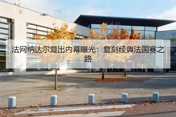 法网纳达尔复出内幕曝光：复刻经典法国赛之路（feifansports）